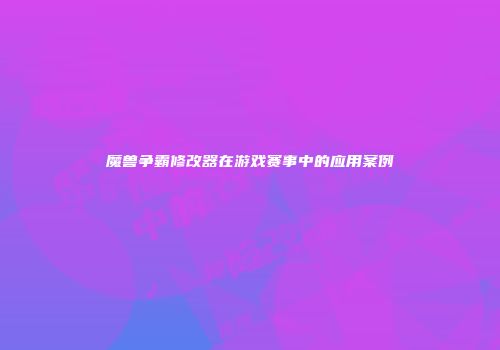 魔兽争霸修改器在游戏赛事中的应用案例