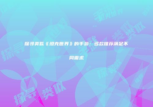探寻类似《坦克世界》的手游：多款推荐满足不同需求