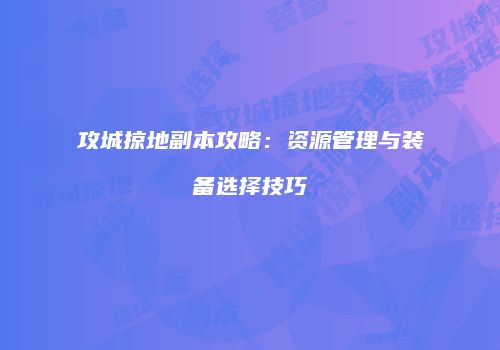 攻城掠地副本攻略：资源管理与装备选择技巧