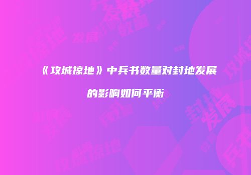 《攻城掠地》中兵书数量对封地发展的影响如何平衡