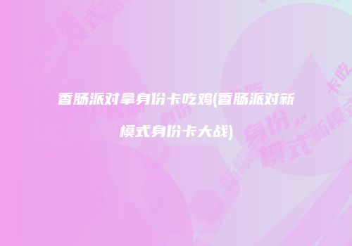 香肠派对拿身份卡吃鸡(香肠派对新模式身份卡大战)