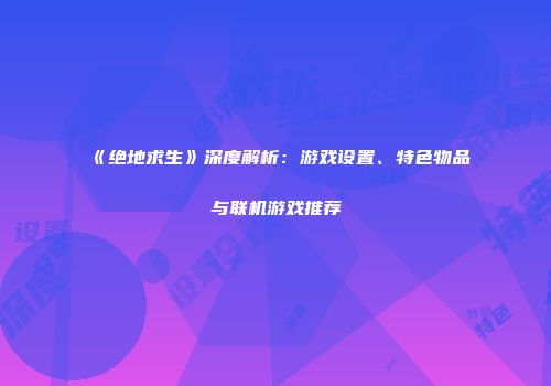 《绝地求生》深度解析：游戏设置、特色物品与联机游戏推荐