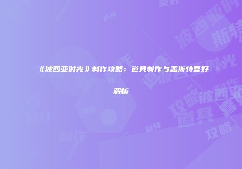 《波西亚时光》制作攻略：道具制作与盖斯特喜好解析