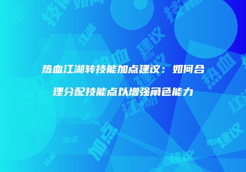 热血江湖转技能加点建议:如何合理分配技能点以增强角色能力