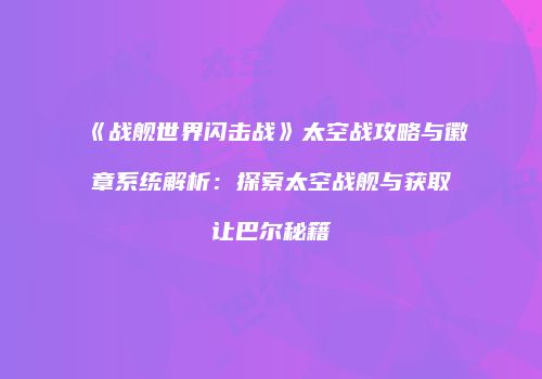 《战舰世界闪击战》太空战攻略与徽章系统解析：探索太空战舰与获取让巴尔秘籍