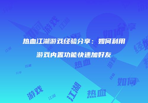 热血江湖游戏经验分享:如何利用游戏内置功能快速加好友