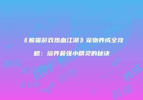 《熊猫游戏热血江湖》宠物养成全攻略：培养最强小精灵的秘诀