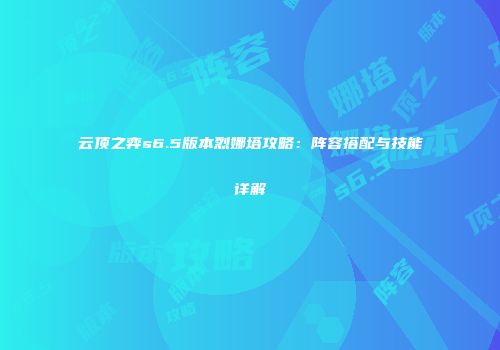 云顶之弈s6.5版本烈娜塔攻略：阵容搭配与技能详解