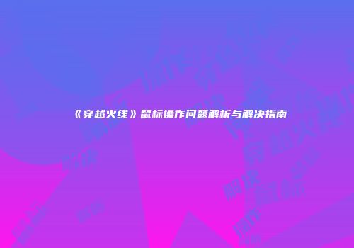 《穿越火线》鼠标操作问题解析与解决指南