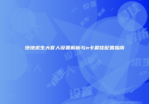 绝地求生大官人设置解析与n卡最佳配置指南