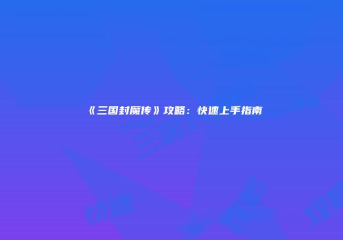 《三国封魔传》攻略：快速上手指南