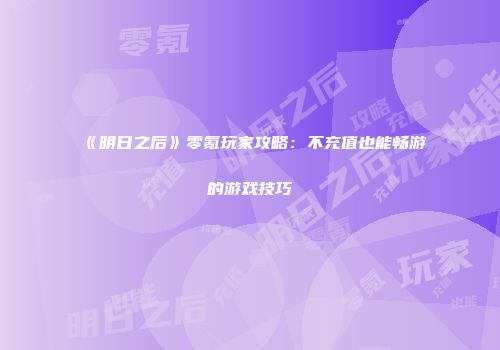 《明日之后》零氪玩家攻略：不充值也能畅游的游戏技巧