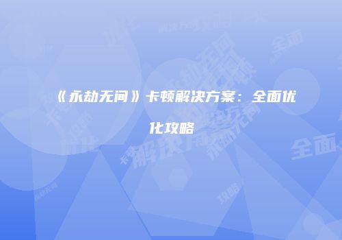 《永劫无间》卡顿解决方案：全面优化攻略