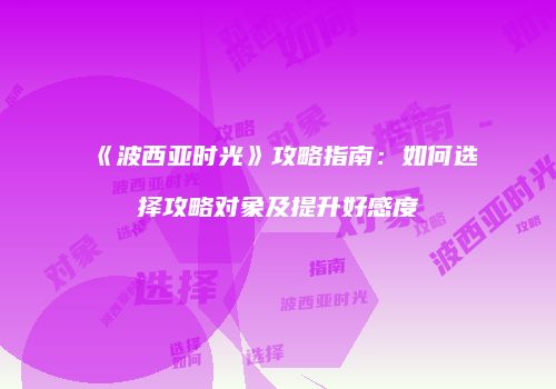 《波西亚时光》攻略指南：如何选择攻略对象及提升好感度