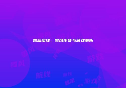 碧蓝航线：雪风传奇与游戏解析