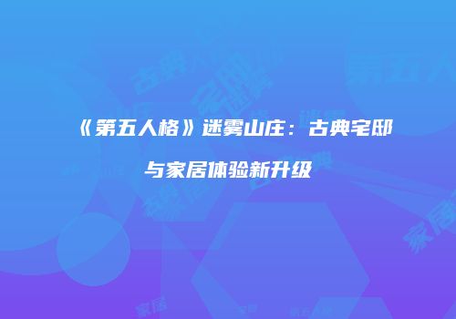 《第五人格》迷雾山庄：古典宅邸与家居体验新升级