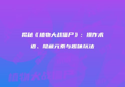 揭秘《植物大战僵尸》：操作术语、隐藏元素与趣味玩法
