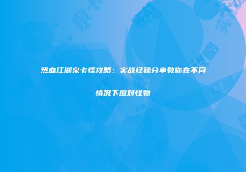热血江湖泉卡怪攻略：实战经验分享教你在不同情况下应对怪物