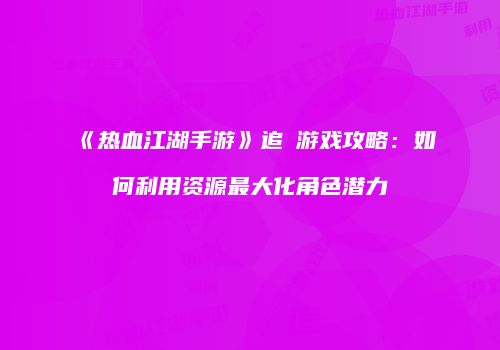 《热血江湖手游》追傷游戏攻略：如何利用资源最大化角色潜力