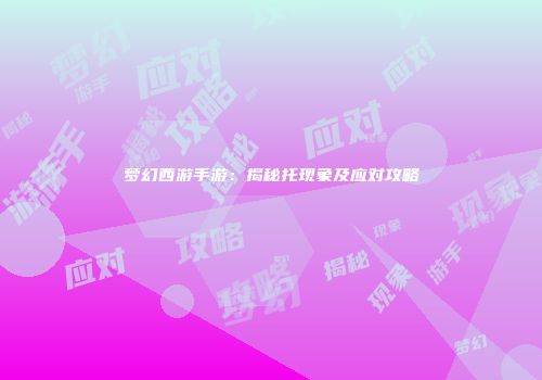 梦幻西游手游：揭秘托现象及应对攻略
