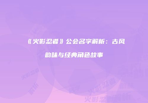 《火影忍者》公会名字解析：古风韵味与经典角色故事