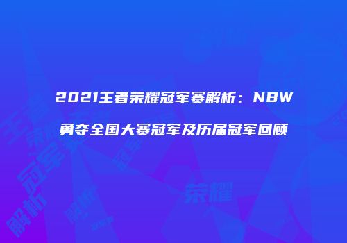 2021王者荣耀冠军赛解析：NBW勇夺全国大赛冠军及历届冠军回顾