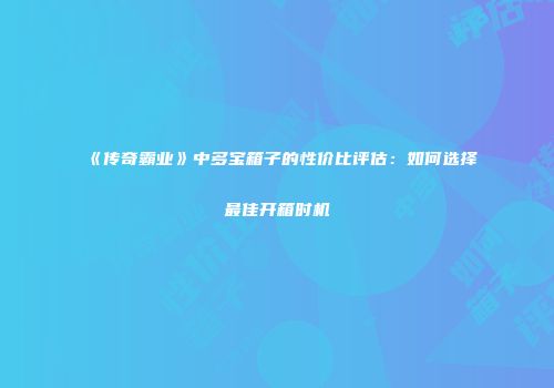 《传奇霸业》中多宝箱子的性价比评估：如何选择最佳开箱时机
