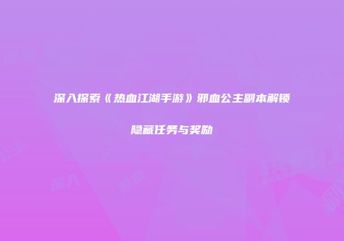 深入探索《热血江湖手游》邪血公主副本解锁隐藏任务与奖励