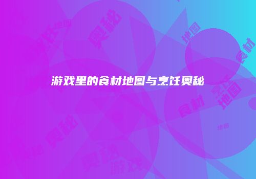 游戏里的食材地图与烹饪奥秘