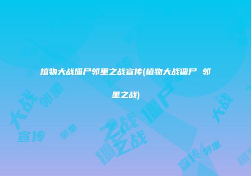 植物大战僵尸邻里之战宣传(植物大战僵尸 邻里之战)