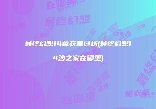 最终幻想14薰衣草过场(最终幻想14沙之家在哪里)