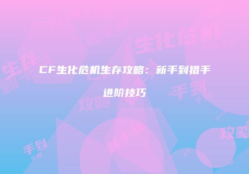 CF生化危机生存攻略：新手到猎手进阶技巧