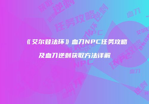 《艾尔登法环》血刀NPC任务攻略及血刀逆刺获取方法详解