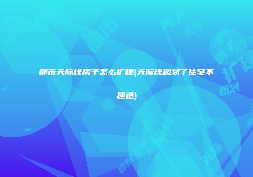 都市天际线房子怎么扩建(天际线规划了住宅不建造)
