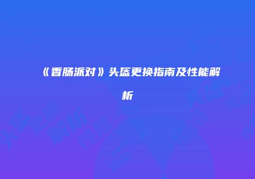 《香肠派对》头盔更换指南及性能解析