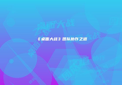 《桌面大战》团队协作之道