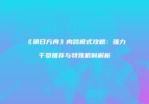 《明日方舟》肉鸽模式攻略：强力干员推荐与特殊机制解析