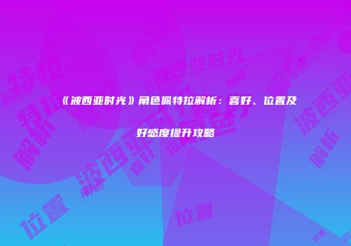 《波西亚时光》角色佩特拉解析：喜好、位置及好感度提升攻略