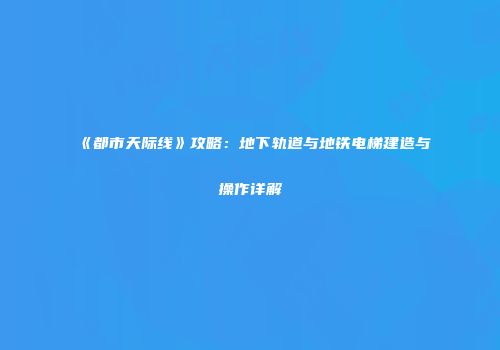 《都市天际线》攻略：地下轨道与地铁电梯建造与操作详解