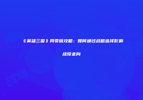 《英雄三国》网页版攻略：如何通过战略选择影响战役走向