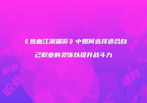 《热血江湖端游》中如何选择适合自己职业的灵饰以提升战斗力