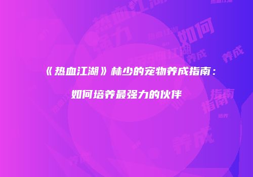 《热血江湖》林少的宠物养成指南：如何培养最强力的伙伴
