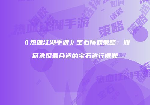 《热血江湖手游》宝石镶嵌策略：如何选择最合适的宝石进行镶嵌