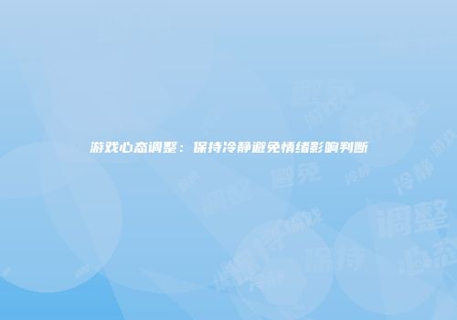 游戏心态调整：保持冷静避免情绪影响判断