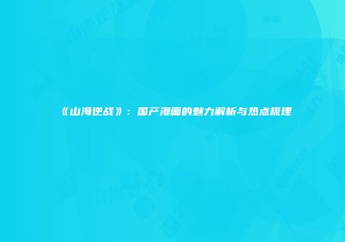 《山海逆战》：国产漫画的魅力解析与热点梳理