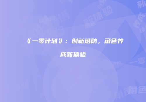 《一零计划》：创新塔防，角色养成新体验