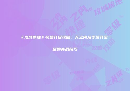 《攻城掠地》快速升级攻略：天之内从零级升至一级的实战技巧