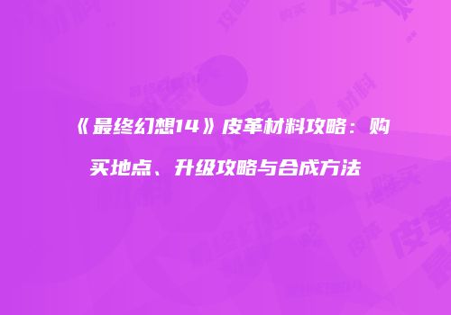 《最终幻想14》皮革材料攻略：购买地点、升级攻略与合成方法