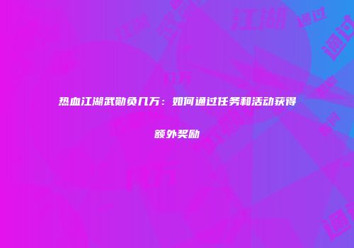 热血江湖武勋负几万：如何通过任务和活动获得额外奖励