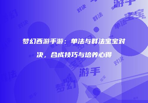 梦幻西游手游：单法与群法宝宝对决，合成技巧与培养心得